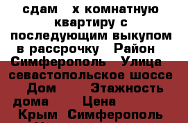 сдам 3-х комнатную квартиру с последующим выкупом в рассрочку › Район ­ Симферополь › Улица ­ севастопольское шоссе › Дом ­ 1 › Этажность дома ­ 1 › Цена ­ 16 000 - Крым, Симферополь Недвижимость » Квартиры аренда   . Крым,Симферополь